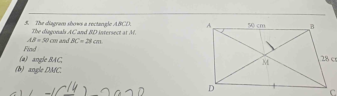 The diagram shows a rectangle ABCD. 
The diagonals AC and BD intersect at M.
AB=50cm and BC=28cm. 
Find 
(a) angle BAC, 
(b) angle DMC.