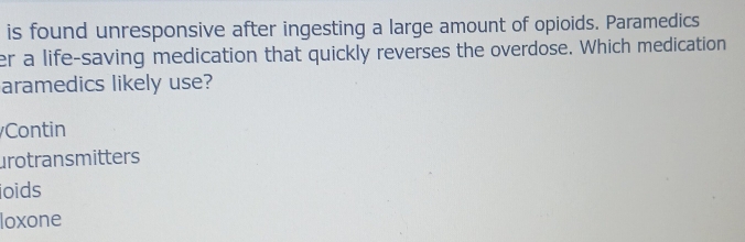 is found unresponsive after ingesting a large amount of opioids. Paramedics
er a life-saving medication that quickly reverses the overdose. Which medication
aramedics likely use?
Contin
urotransmitters
oids
loxone