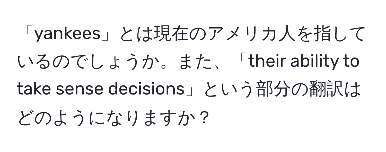 「yankees」とは現在のアメリカ人を指しているのでしょうか。また、「their ability to take sense decisions」という部分の翻訳はどのようになりますか？