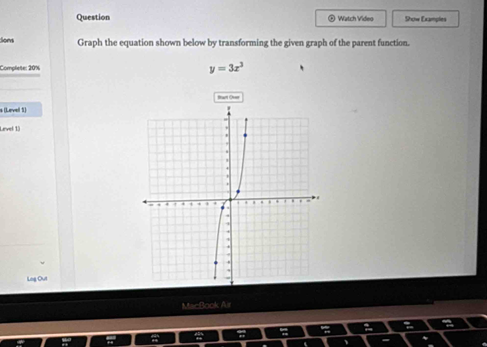 Question Watch Video Show Examples 
ions Graph the equation shown below by transforming the given graph of the parent function. 
Complete: 20% y=3x^3
Start Over 
s (Level 1) 
Level 1) 
Log Out 
MacBook Air