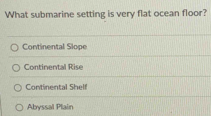 What submarine setting is very flat ocean floor?
Continental Slope
Continental Rise
Continental Shelf
Abyssal Plain