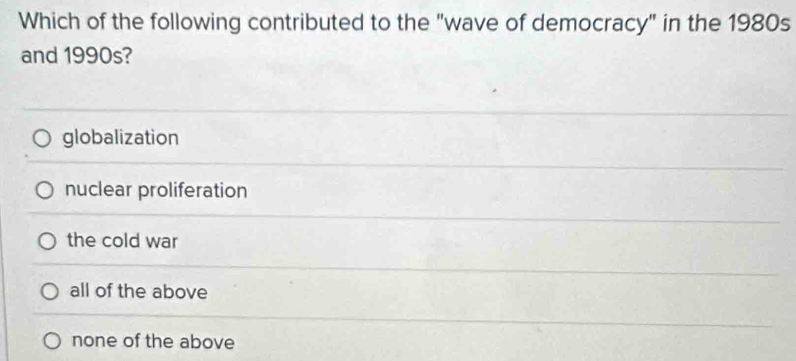 Which of the following contributed to the "wave of democracy" in the 1980s
and 1990s?
globalization
nuclear proliferation
the cold war
all of the above
none of the above