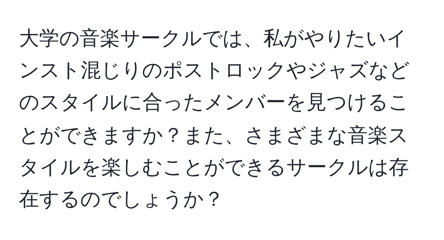 大学の音楽サークルでは、私がやりたいインスト混じりのポストロックやジャズなどのスタイルに合ったメンバーを見つけることができますか？また、さまざまな音楽スタイルを楽しむことができるサークルは存在するのでしょうか？