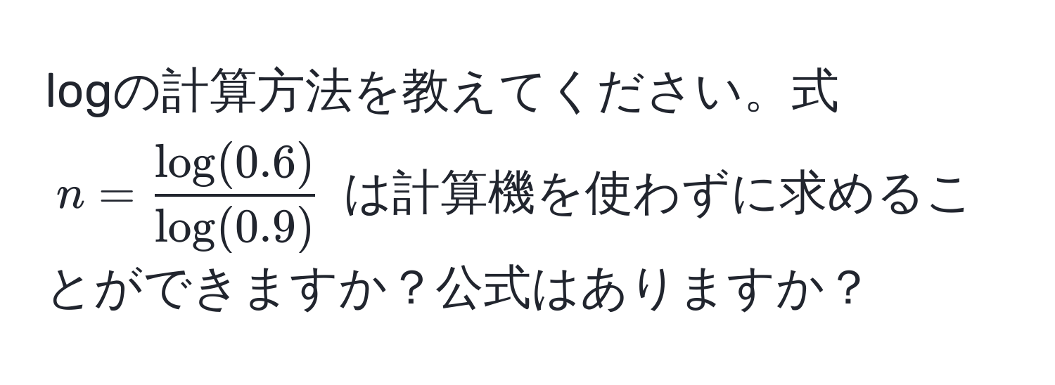 logの計算方法を教えてください。式 $n =  (log(0.6))/log(0.9) $ は計算機を使わずに求めることができますか？公式はありますか？