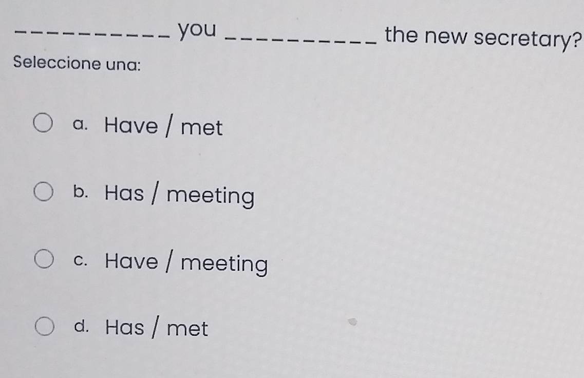 you _the new secretary?
Seleccione una:
a. Have / met
b. Has / meeting
c. Have / meeting
d. Has / met