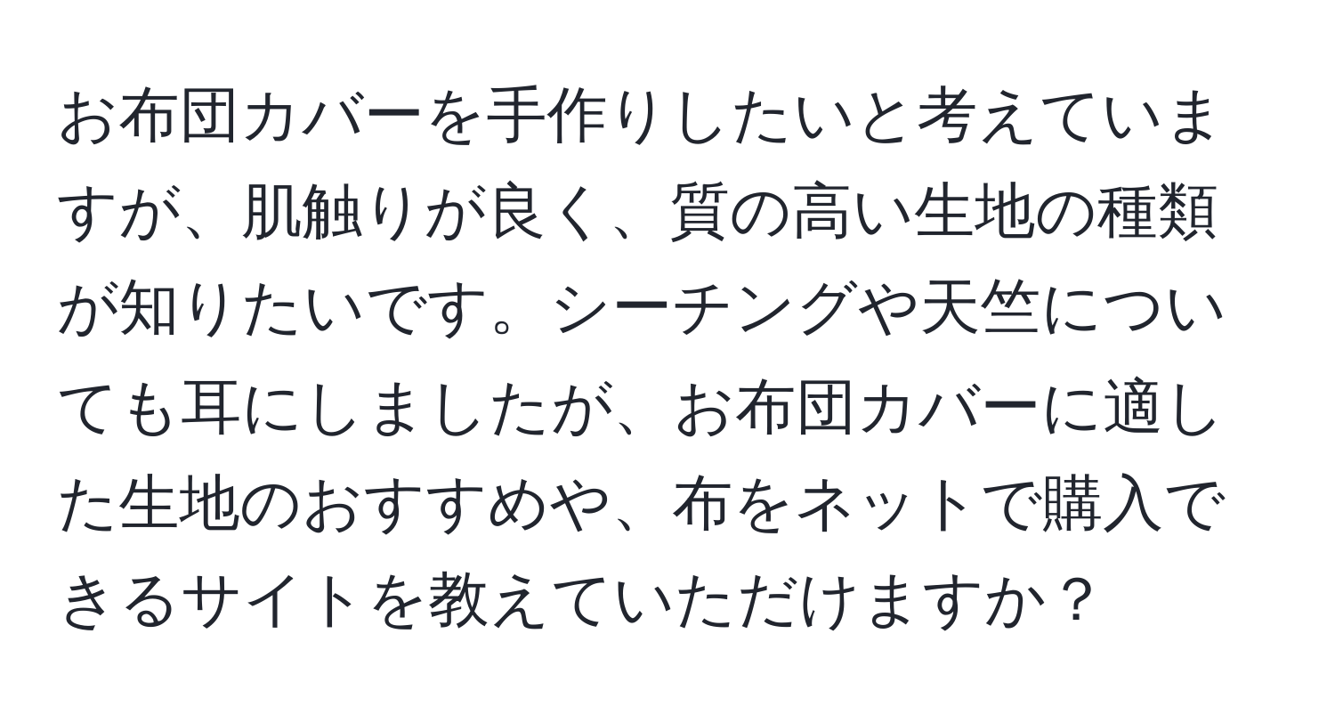 お布団カバーを手作りしたいと考えていますが、肌触りが良く、質の高い生地の種類が知りたいです。シーチングや天竺についても耳にしましたが、お布団カバーに適した生地のおすすめや、布をネットで購入できるサイトを教えていただけますか？