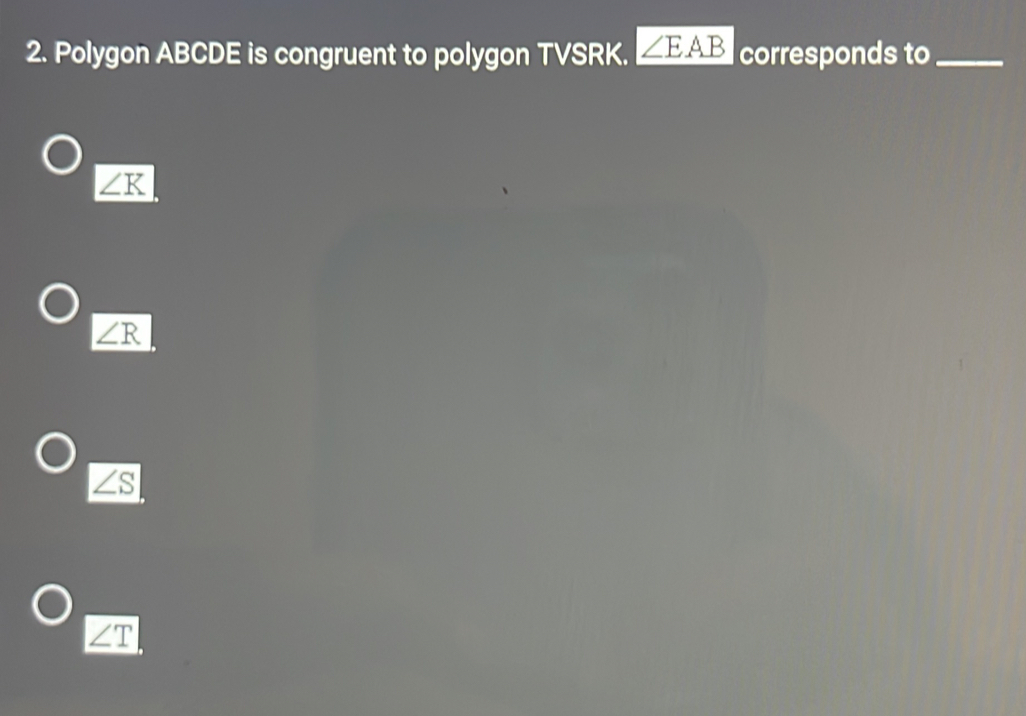 Polygon ABCDE is congruent to polygon TVSRK. ∠ EAB corresponds to_
∠ K
∠ R
S