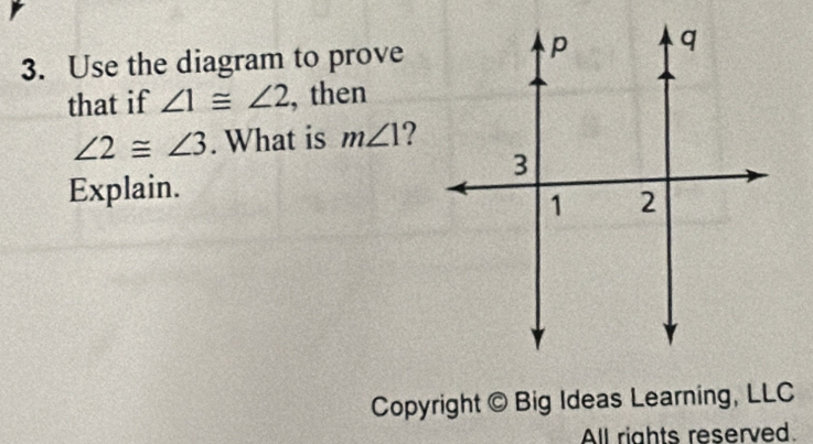 Use the diagram to prove 
that if ∠ 1≌ ∠ 2 , then
∠ 2≌ ∠ 3. What is m∠ 1 ? 
Explain. 
Copyright © Big Ideas Learning, LLC 
All rights reserved