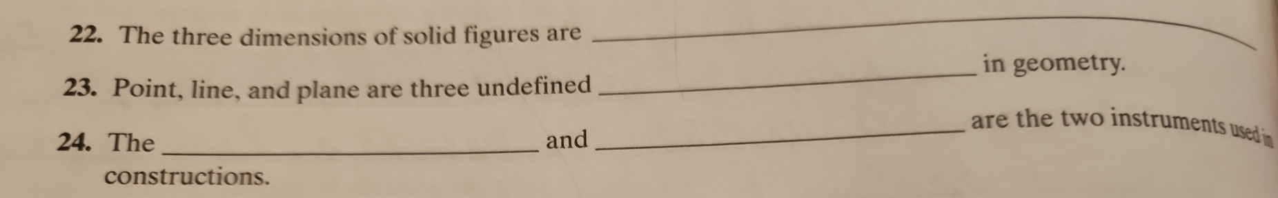 The three dimensions of solid figures are 
_ 
_in geometry. 
23. Point, line, and plane are three undefined 
_are the two instruments used in 
24. The _and 
constructions.