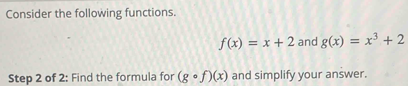 Consider the following functions.
f(x)=x+2 and g(x)=x^3+2
Step 2 of 2: Find the formula for (gcirc f)(x) and simplify your answer.