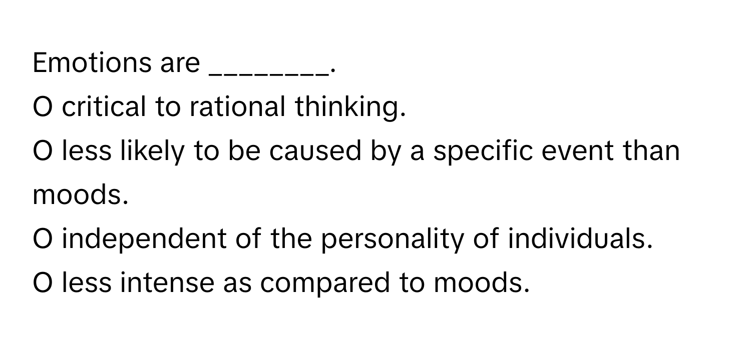 Emotions are ________.

O critical to rational thinking.
O less likely to be caused by a specific event than moods.
O independent of the personality of individuals.
O less intense as compared to moods.