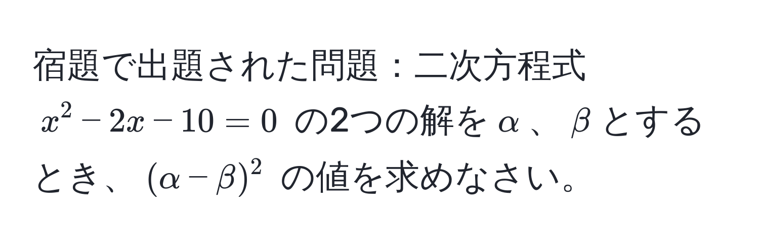 宿題で出題された問題：二次方程式 (x^2 - 2x - 10 = 0) の2つの解を(alpha)、(beta)とするとき、((alpha - beta)^2) の値を求めなさい。