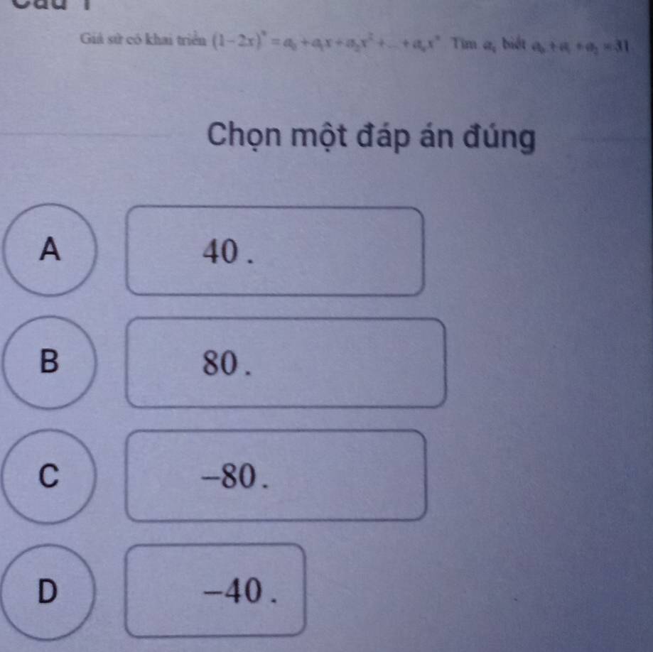 Giả sử có khai triển (1-2x)^n=a_0+a_1x+a_2x^2+...+a_nx^n Tim a_1 biết a_2+a_1+a_2=31
Chọn một đáp án đúng
A 40.
B 80.
C -80.
D -40.