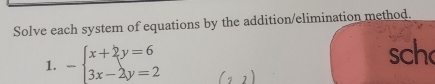 Solve each system of equations by the addition/elimination method. 
1. -beginarrayl x+2y=6 3x-2y=2endarray. sch