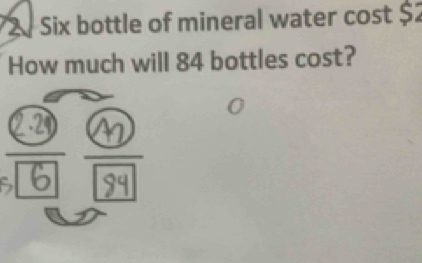 Six bottle of mineral water cost $2
How much will 84 bottles cost?