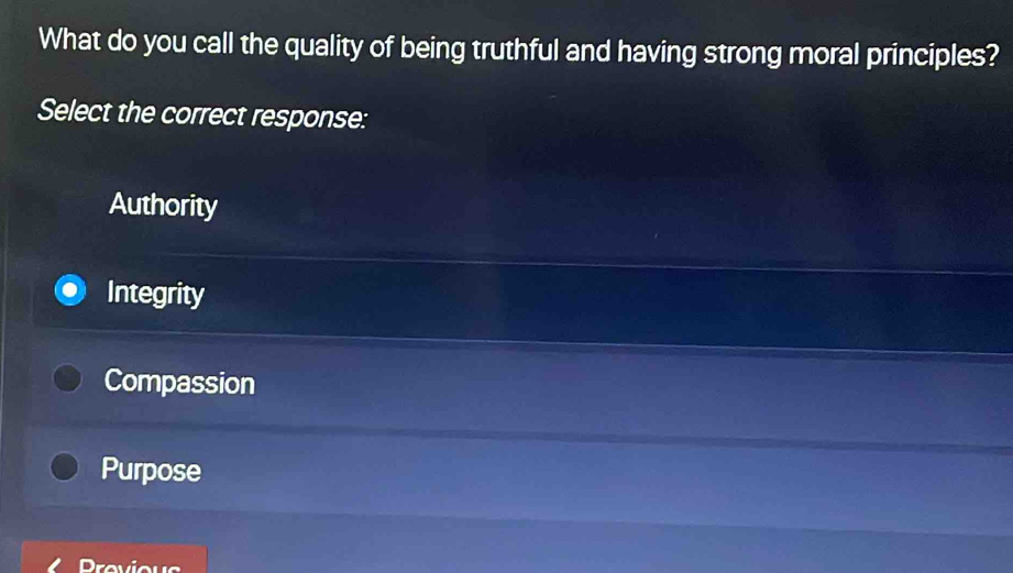 What do you call the quality of being truthful and having strong moral principles?
Select the correct response:
Authority
Integrity
Compassion
Purpose
Provious