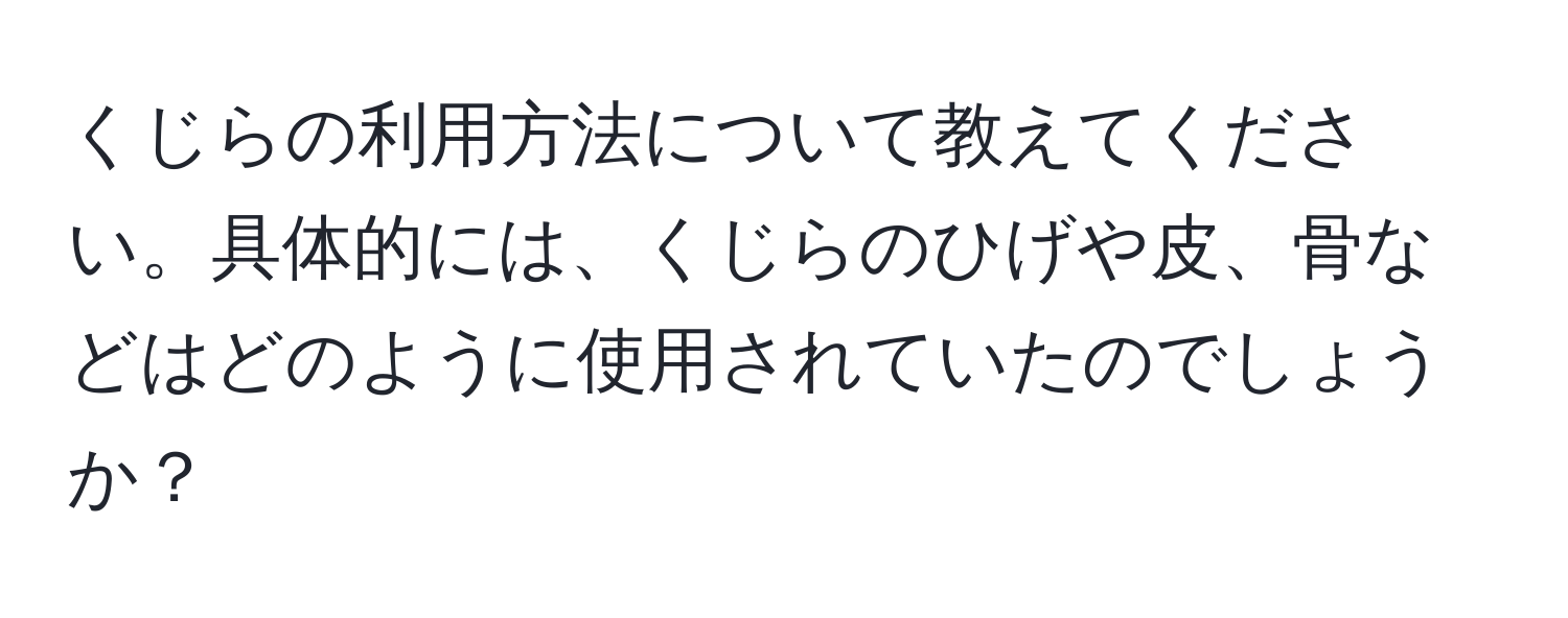 くじらの利用方法について教えてください。具体的には、くじらのひげや皮、骨などはどのように使用されていたのでしょうか？