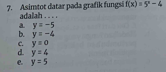 Asimtot datar pada grafik fungsi f(x)=5^x-4
adalah . . . .
a. y=-5
b. y=-4
C. y=0
d. y=4
e. y=5