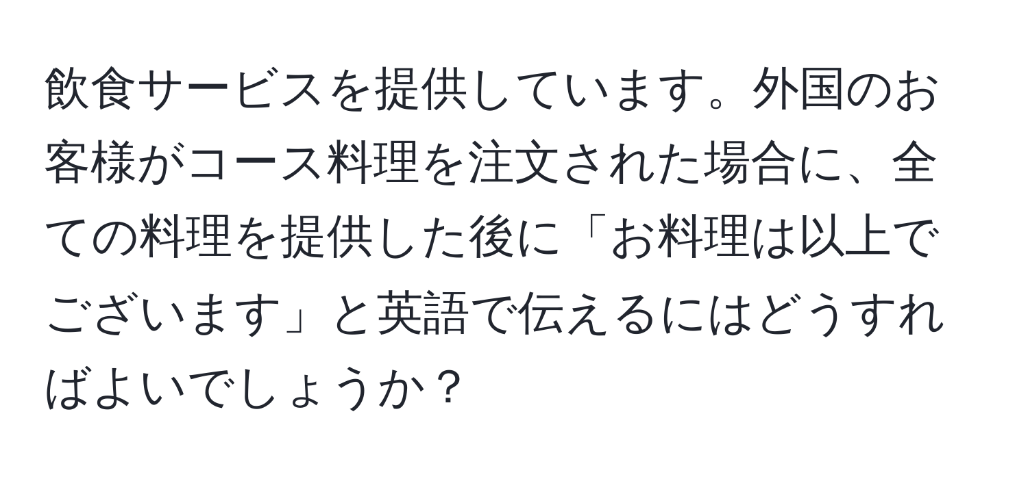 飲食サービスを提供しています。外国のお客様がコース料理を注文された場合に、全ての料理を提供した後に「お料理は以上でございます」と英語で伝えるにはどうすればよいでしょうか？