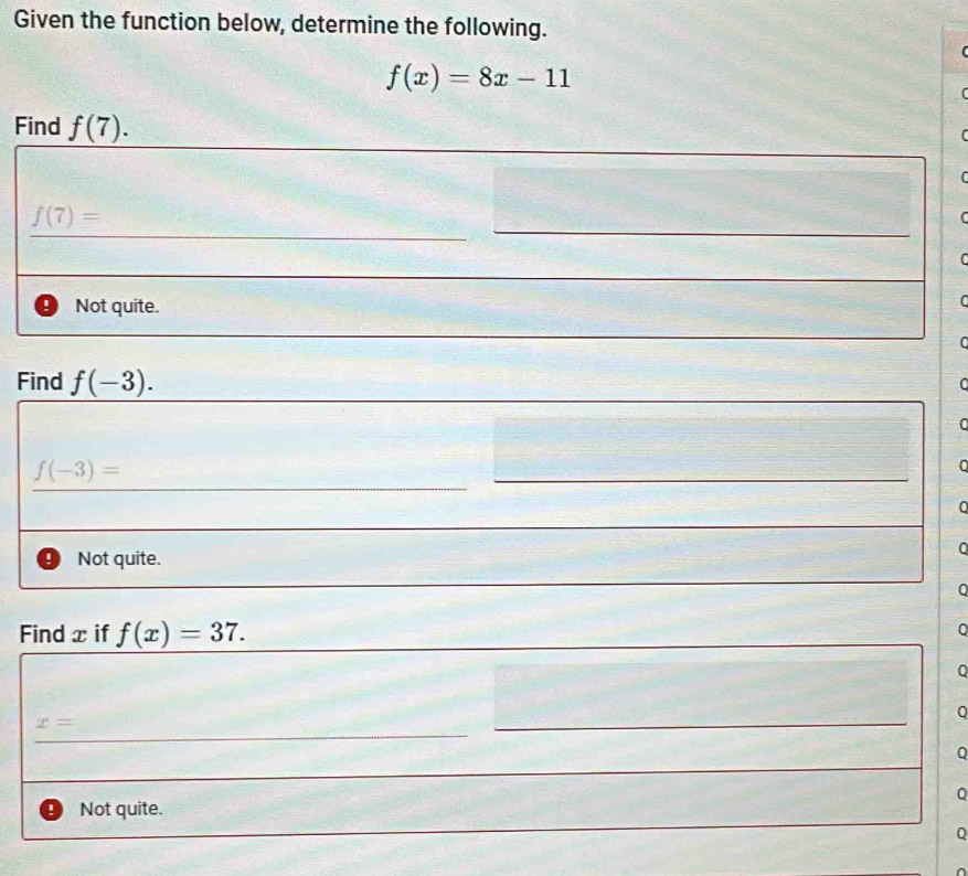 Given the function below, determine the following.
f(x)=8x-11
Find f(7). 
(
C
_
_
__
f(7)=
(
Not quite.
C
C
Find f(-3). 
0
0
_
f(-3)=
_
_
0
Not quite.
0
Find x if f(x)=37. 
。
Q
Q
_
x=
_
_
_
_
Q
Q
1 Not quite.
Q