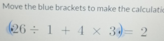 Move the blue brackets to make the calculatic
(26/ 1+4* 3)=2