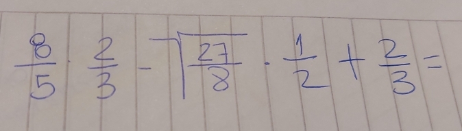  8/5 ·  2/3 -sqrt(frac 27)8·  1/2 + 2/3 =