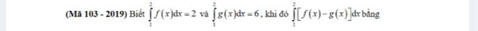 (Mã 103 - 2019) Biết ∈tlimits _1^2f(x)dx=2 và ∈tlimits _1^2g(x)dx=6 , khi đó ∈tlimits _1^2[f(x)-g(x)]dxbing