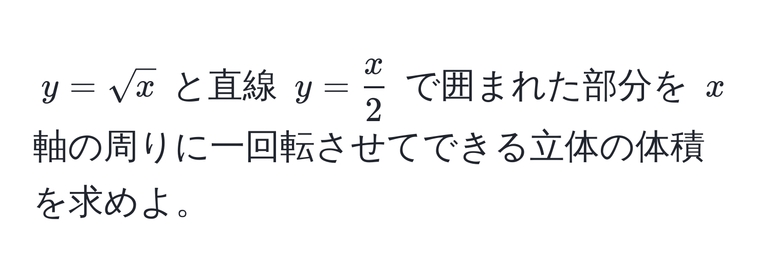 $y = sqrt(x)$ と直線 $y =  x/2 $ で囲まれた部分を $x$ 軸の周りに一回転させてできる立体の体積を求めよ。