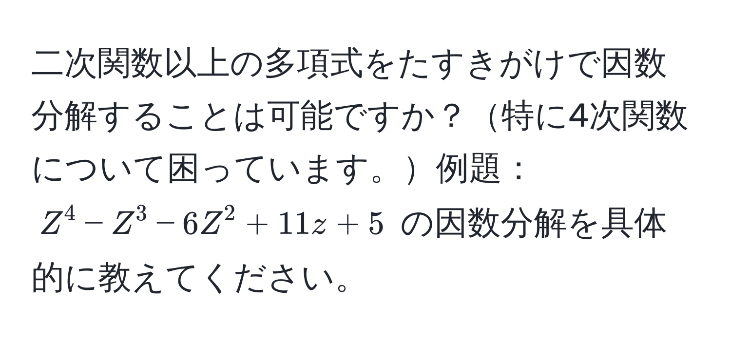 二次関数以上の多項式をたすきがけで因数分解することは可能ですか？特に4次関数について困っています。例題：$Z^4 - Z^3 - 6Z^2 + 11z + 5$ の因数分解を具体的に教えてください。