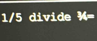 1/5 divide^3/_4=