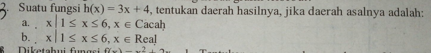 Suatu fungsi h(x)=3x+4 , tentukan daerah hasilnya, jika daerah asalnya adalah: 
a. . x|1≤ x≤ 6, x∈ Cacah 
b. x|1≤ x≤ 6, x∈ Real
B Diketahui fungsi f(x)=x^2+2xx