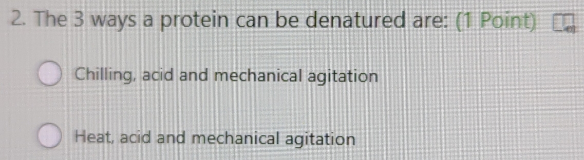 The 3 ways a protein can be denatured are: (1 Point)
Chilling, acid and mechanical agitation
Heat, acid and mechanical agitation