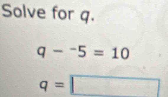 Solve for q.
q-^-5=10
q=□