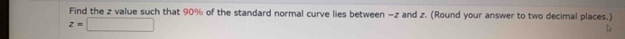 Find the z value such that 90% of the standard normal curve lies between −z and z. (Round your answer to two decimal places.)
z=□