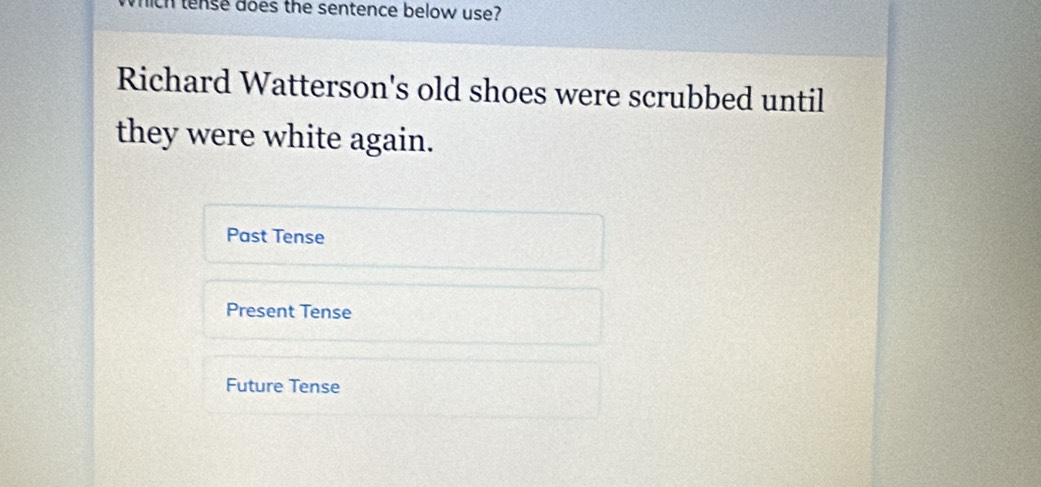 wich tense does the sentence below use?
Richard Watterson's old shoes were scrubbed until
they were white again.
Past Tense
Present Tense
Future Tense