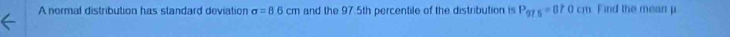 A normal distribution has standard deviation sigma =8.6cm and the 97.5th percentile of the distribution is P_975=070cm Find the mean μ