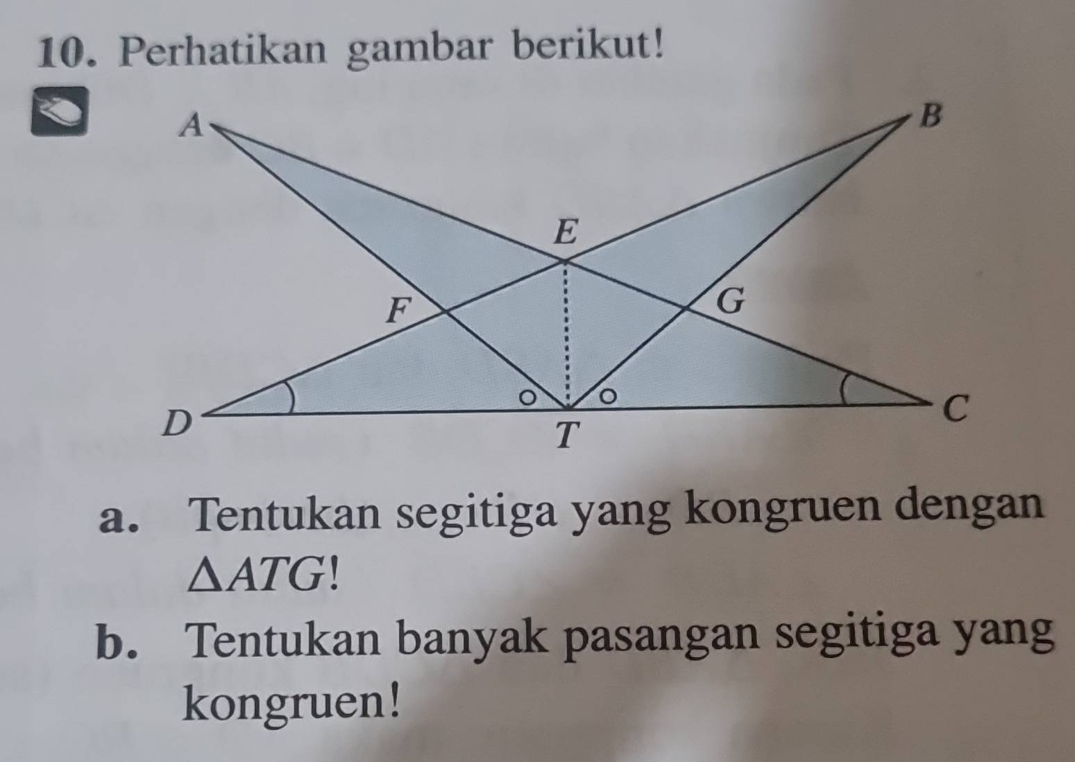 Perhatikan gambar berikut! 
a. Tentukan segitiga yang kongruen dengan
△ ATG
b. Tentukan banyak pasangan segitiga yang 
kongruen!