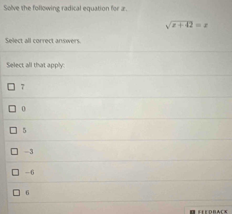 Solve the following radical equation for æ,
sqrt(x+42)=x
Select all correct answers.
Select all that apply:
7
0
5
-3
-6
6
F E E D B A C K