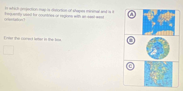 In which projection map is distortion of shapes minimal and is it 
frequently used for countries or regions with an east-west a 
orientation? 
Enter the correct letter in the box. 
B