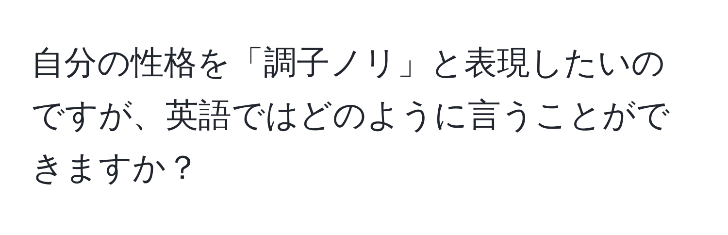 自分の性格を「調子ノリ」と表現したいのですが、英語ではどのように言うことができますか？