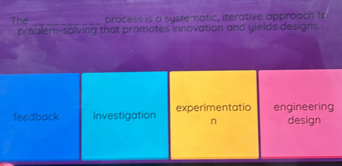 The _process is a systematic, iterative approach to
problem-solving that promotes innovation and yields designs.
feedback investigation experimentatio engineering
n design