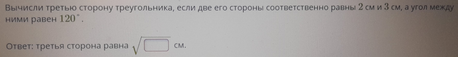 Вычисли третью сторону треугольника, если две его сторонь соответственно равнь 2 сми 3 см, а уголмежду 
ними равен 120°. 
Ответ: третья сторона равна sqrt(□ )cm.