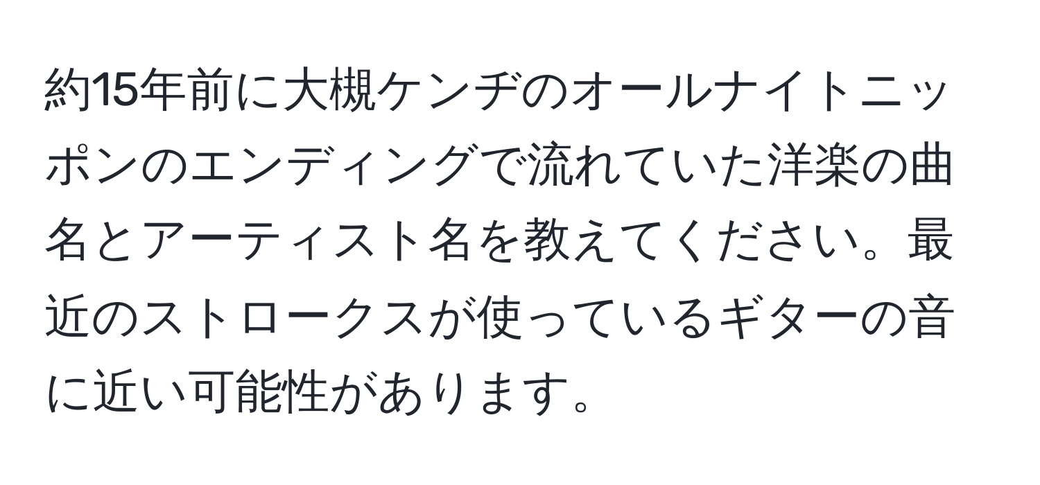 約15年前に大槻ケンヂのオールナイトニッポンのエンディングで流れていた洋楽の曲名とアーティスト名を教えてください。最近のストロークスが使っているギターの音に近い可能性があります。