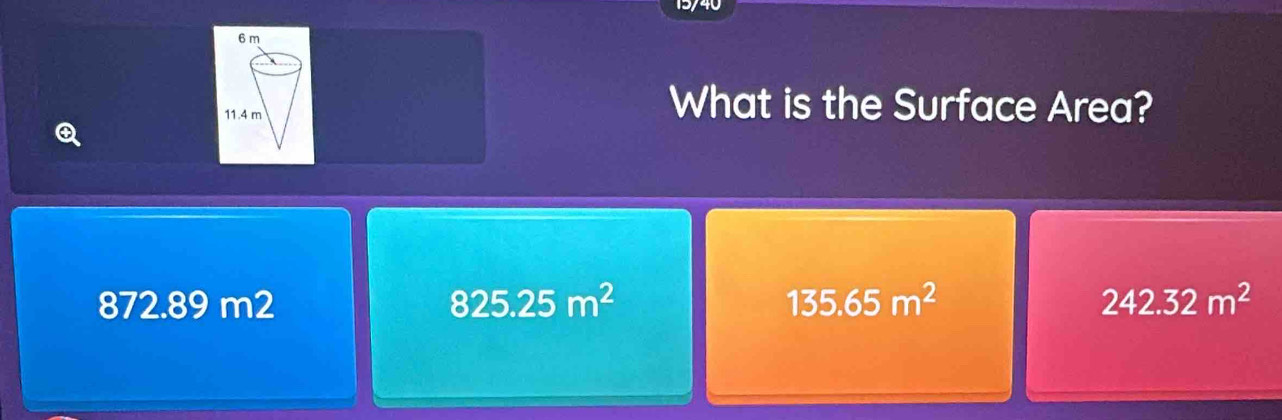 6 m
11.4 m
What is the Surface Area?
872.89 m2 825.25m^2 135.65m^2 242.32m^2