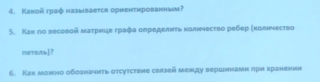 Какой граφ называется ориентированным? 
5. Каκπо весовой матрице граφа определиτь κоличесτво ребер (κоличество 
петель)? 
6. Как можно обозначить отсутствие связей между вершинами πри хранении