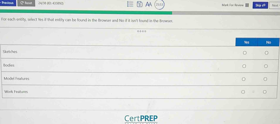 Previous C Reset 24/38 (ID: 433892) AA 25:53 Mark For Review Skip1 Next
o
For each entity, select Yes if that entity can be found in the Browser and No if it isn't found in the Browser.
Yes No
Sketches
Bodies
Model Features
Work Features 。
CertPREP