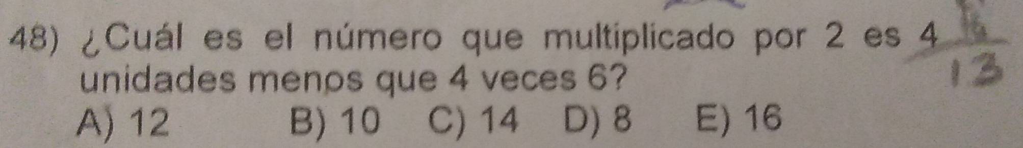 ¿Cuál es el número que multiplicado por 2 es 4
unidades menos que 4 veces 6?
A) 12 B) 10 C) 14 D) 8 E) 16