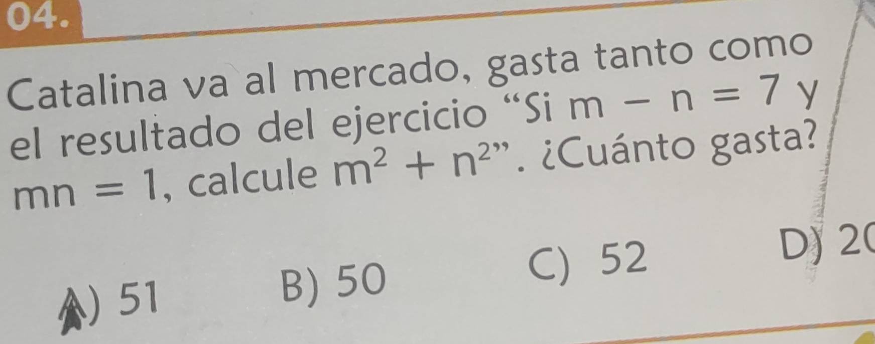 Catalina va al mercado, gasta tanto como
el resultado del ejercicio “Si m-n=7 y
mn=1 , calcule m^2+n^2'' ¿Cuánto gasta?
) 51
B) 50
C) 52 D) 2 (