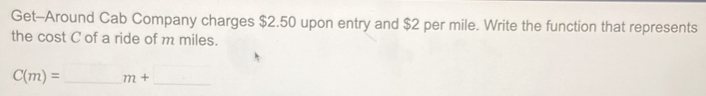 Get-Around Cab Company charges $2.50 upon entry and $2 per mile. Write the function that represents 
the cost C of a ride of m miles.
C(m)= _  m+_  _