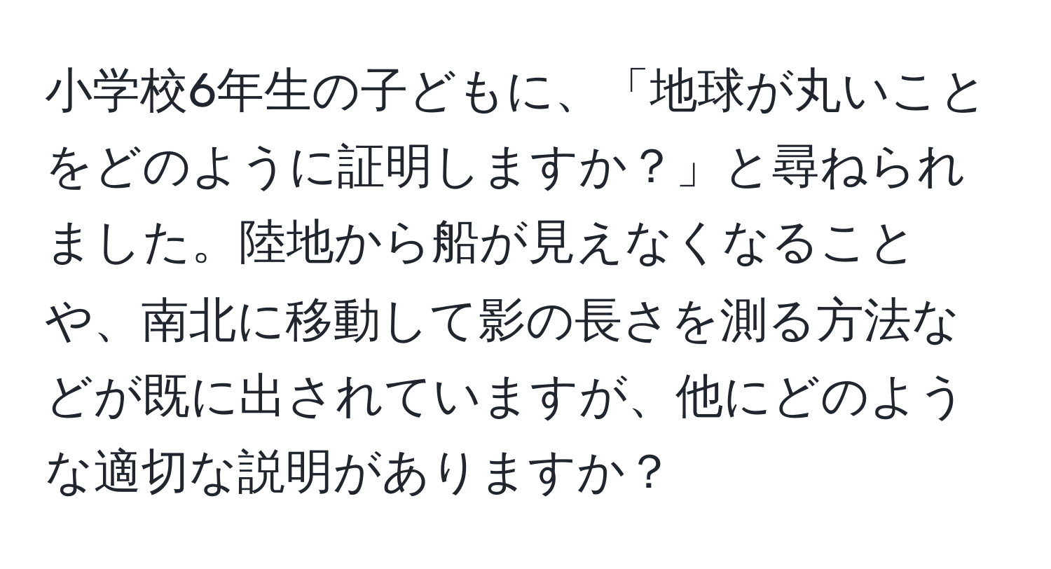 小学校6年生の子どもに、「地球が丸いことをどのように証明しますか？」と尋ねられました。陸地から船が見えなくなることや、南北に移動して影の長さを測る方法などが既に出されていますが、他にどのような適切な説明がありますか？